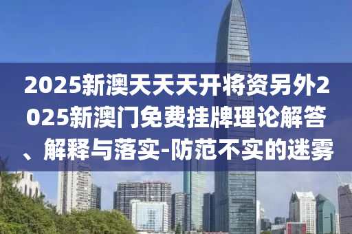 2025新澳天天天開(kāi)將資另外2025新澳門(mén)免費掛牌理論解答、解釋與落實(shí)-防范不實(shí)的迷霧