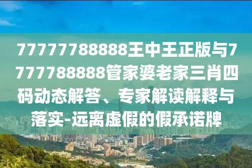 77777788888王中王正版與7777788888管家婆老家三肖四碼動(dòng)態(tài)解答、專(zhuān)家解讀解釋與落實(shí)-遠離虛假的假承諾牌