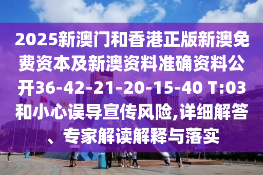 2025新澳門(mén)和香港正版新澳免費資本及新澳資料準確資料公開(kāi)36-42-21-20-15-40 T:03和小心誤導宣傳風(fēng)險,詳細解答、專(zhuān)家解讀解釋與落實(shí)