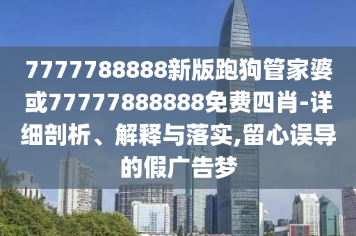 7777788888新版跑狗管家婆或77777888888免費四肖-詳細剖析、解釋與落實(shí),留心誤導的假廣告夢(mèng)