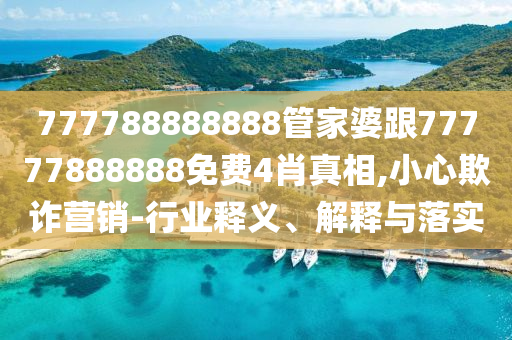 777788888888管家婆跟77777888888免費4肖真相,小心欺詐營(yíng)銷(xiāo)-行業(yè)釋義、解釋與落實(shí)