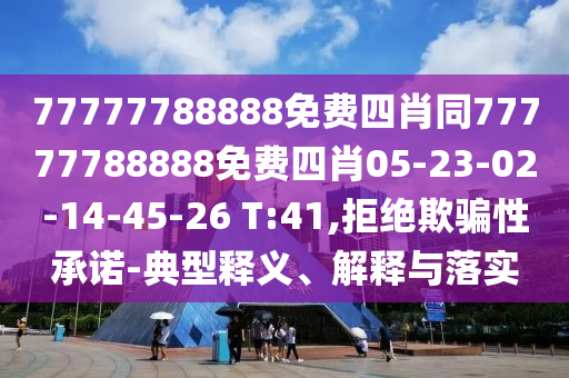 77777788888免費四肖同77777788888免費四肖05-23-02-14-45-26 T:41,拒絕欺騙性承諾-典型釋義、解釋與落實(shí)