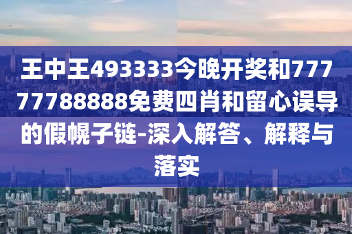 王中王493333今晚開(kāi)獎和77777788888免費四肖和留心誤導的假幌子鏈-深入解答、解釋與落實(shí)