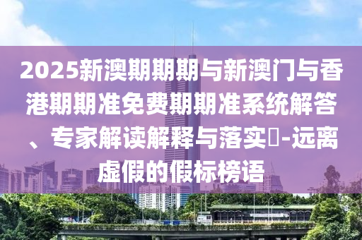 2025新澳期期期與新澳門(mén)與香港期期準免費期期準系統解答、專(zhuān)家解讀解釋與落實(shí)?-遠離虛假的假標榜語(yǔ)