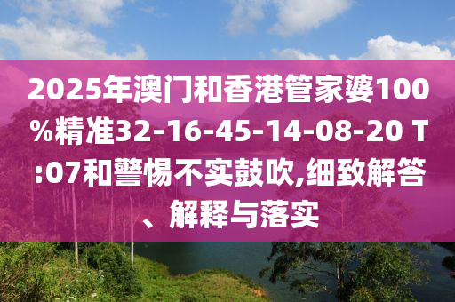 2025年澳門(mén)和香港管家婆100%精準32-16-45-14-08-20 T:07和警惕不實(shí)鼓吹,細致解答、解釋與落實(shí)