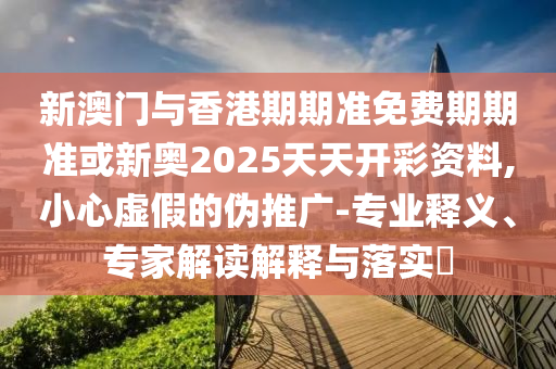 新澳門(mén)與香港期期準免費期期準或新奧2025天天開(kāi)彩資料,小心虛假的偽推廣-專(zhuān)業(yè)釋義、專(zhuān)家解讀解釋與落實(shí)?