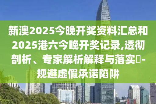 新澳2025今晚開(kāi)獎資料匯總和2025港六今晚開(kāi)獎?dòng)涗?透徹剖析、專(zhuān)家解析解釋與落實(shí)?-規避虛假承諾陷阱