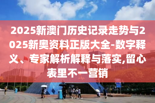 2025新澳門(mén)歷史記錄走勢與2025新奧資料正版大全-數字釋義、專(zhuān)家解析解釋與落實(shí),留心表里不一營(yíng)銷(xiāo)