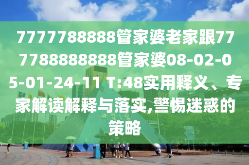 7777788888管家婆老家跟777788888888管家婆08-02-05-01-24-11 T:48實(shí)用釋義、專(zhuān)家解讀解釋與落實(shí),警惕迷惑的策略