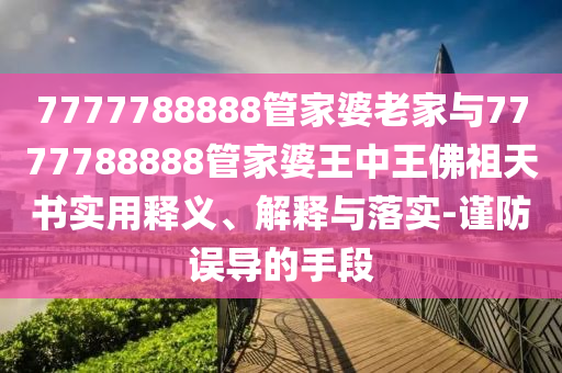7777788888管家婆老家與7777788888管家婆王中王佛祖天書(shū)實(shí)用釋義、解釋與落實(shí)-謹防誤導的手段
