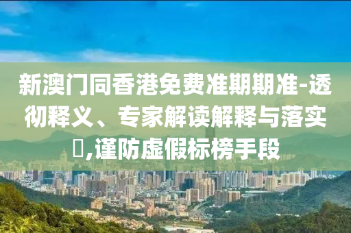 新澳門(mén)同香港免費準期期準-透徹釋義、專(zhuān)家解讀解釋與落實(shí)?,謹防虛假標榜手段