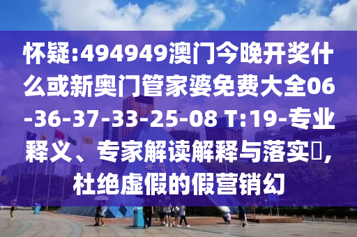 懷疑:494949澳門(mén)今晚開(kāi)獎什么或新奧門(mén)管家婆免費大全06-36-37-33-25-08 T:19-專(zhuān)業(yè)釋義、專(zhuān)家解讀解釋與落實(shí)?,杜絕虛假的假營(yíng)銷(xiāo)幻