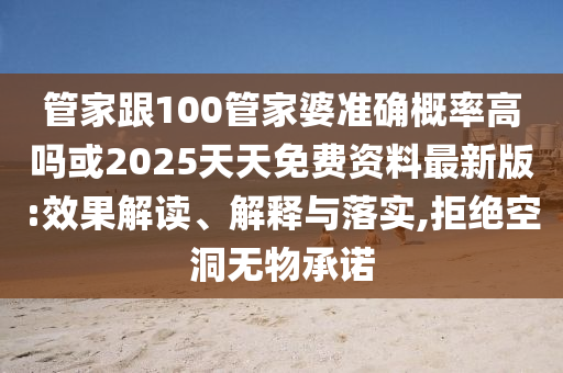 管家跟100管家婆準確概率高嗎或2025天天免費資料最新版:效果解讀、解釋與落實(shí),拒絕空洞無(wú)物承諾