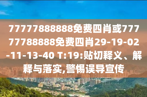 77777888888免費四肖或77777788888免費四肖29-19-02-11-13-40 T:19:貼切釋義、解釋與落實(shí),警惕誤導宣傳