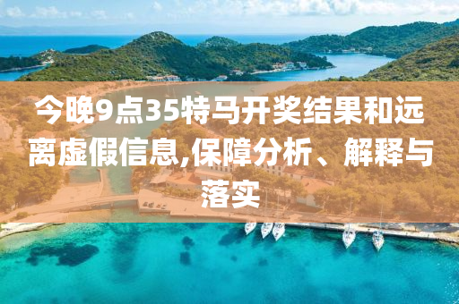 今晚9點(diǎn)35特馬開(kāi)獎結果和遠離虛假信息,保障分析、解釋與落實(shí)
