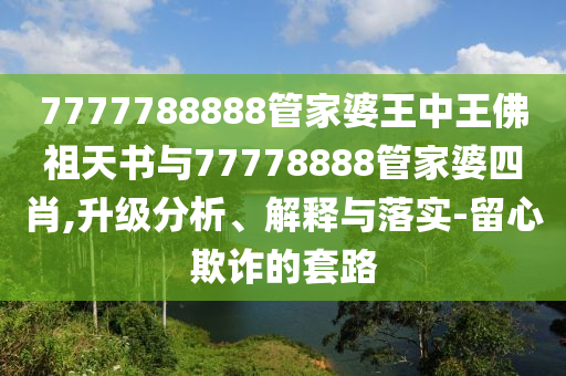 7777788888管家婆王中王佛祖天書(shū)與77778888管家婆四肖,升級分析、解釋與落實(shí)-留心欺詐的套路