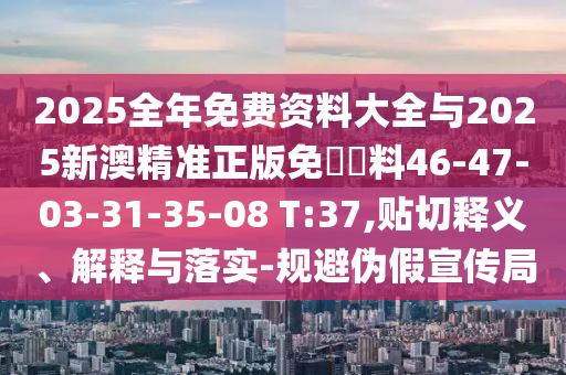 2025全年免費資料大全與2025新澳精準正版免費資料46-47-03-31-35-08 T:37,貼切釋義、解釋與落實(shí)-規避偽假宣傳局