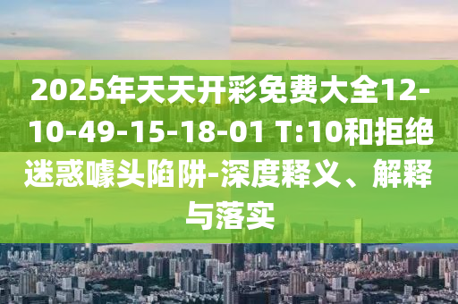 2025年天天開(kāi)彩免費大全12-10-49-15-18-01 T:10和拒絕迷惑噱頭陷阱-深度釋義、解釋與落實(shí)
