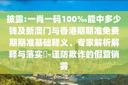 披露:一肖一碼100‰能中多少錢(qián)及新澳門(mén)與香港期期準免費期期準基礎釋義、專(zhuān)家解析解釋與落實(shí)?-謹防欺詐的假營(yíng)銷(xiāo)霧