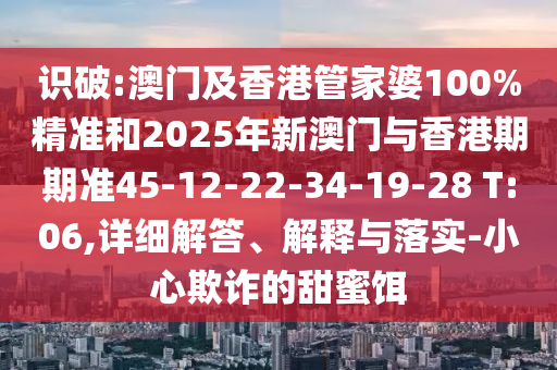 識破:澳門(mén)及香港管家婆100%精準和2025年新澳門(mén)與香港期期準45-12-22-34-19-28 T:06,詳細解答、解釋與落實(shí)-小心欺詐的甜蜜餌