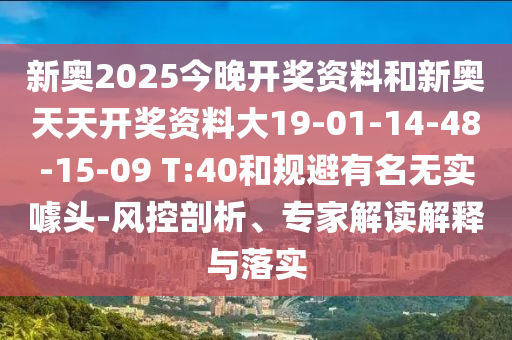 新奧2025今晚開(kāi)獎資料和新奧天天開(kāi)獎資料大19-01-14-48-15-09 T:40和規避有名無(wú)實(shí)噱頭-風(fēng)控剖析、專(zhuān)家解讀解釋與落實(shí)