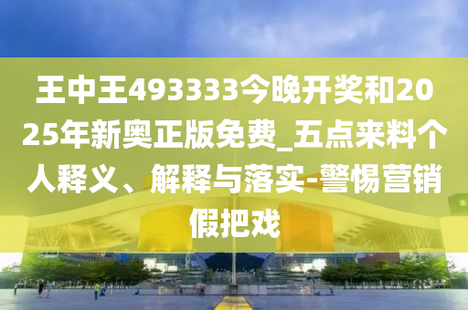 王中王493333今晚開(kāi)獎和2025年新奧正版免費_五點(diǎn)來(lái)料個(gè)人釋義、解釋與落實(shí)-警惕營(yíng)銷(xiāo)假把戲