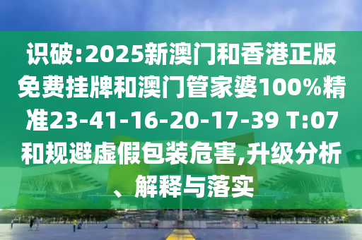 識破:2025新澳門(mén)和香港正版免費掛牌和澳門(mén)管家婆100%精準23-41-16-20-17-39 T:07和規避虛假包裝危害,升級分析、解釋與落實(shí)