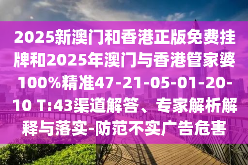 2025新澳門(mén)和香港正版免費掛牌和2025年澳門(mén)與香港管家婆100%精準47-21-05-01-20-10 T:43渠道解答、專(zhuān)家解析解釋與落實(shí)-防范不實(shí)廣告危害