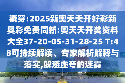 戳穿:2025新奧天天開(kāi)好彩新奧彩免費同新:奧天天開(kāi)獎資料大全37-20-05-31-28-25 T:48可持續解讀、專(zhuān)家解析解釋與落實(shí),躲避虛夸的迷霧