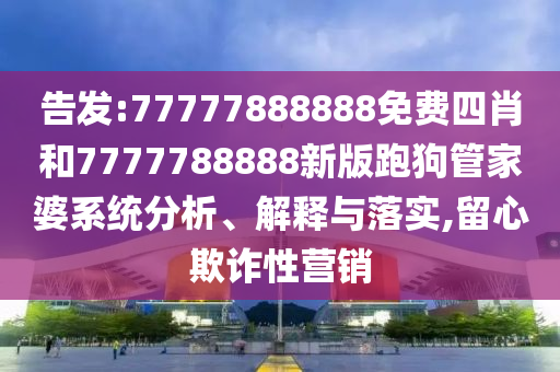 告發(fā):77777888888免費四肖和7777788888新版跑狗管家婆系統分析、解釋與落實(shí),留心欺詐性營(yíng)銷(xiāo)