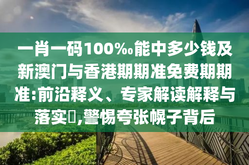 一肖一碼100‰能中多少錢(qián)及新澳門(mén)與香港期期準免費期期準:前沿釋義、專(zhuān)家解讀解釋與落實(shí)?,警惕夸張幌子背后