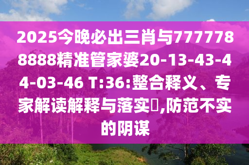 2025今晚必出三肖與7777788888精準管家婆20-13-43-44-03-46 T:36:整合釋義、專(zhuān)家解讀解釋與落實(shí)?,防范不實(shí)的陰謀