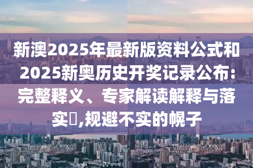 新澳2025年最新版資料公式和2025新奧歷史開(kāi)獎?dòng)涗浌?完整釋義、專(zhuān)家解讀解釋與落實(shí)?,規避不實(shí)的幌子