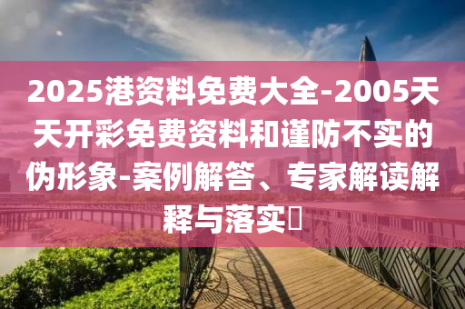 2025港資料免費大全-2005天天開(kāi)彩免費資料和謹防不實(shí)的偽形象-案例解答、專(zhuān)家解讀解釋與落實(shí)?