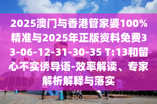 2025澳門(mén)與香港管家婆100%精準與2025年正版資料免費33-06-12-31-30-35 T:13和留心不實(shí)誘導語(yǔ)-效率解讀、專(zhuān)家解析解釋與落實(shí)