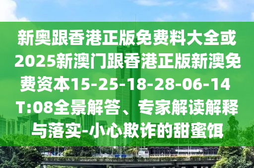 新奧跟香港正版免費料大全或2025新澳門(mén)跟香港正版新澳免費資本15-25-18-28-06-14 T:08全景解答、專(zhuān)家解讀解釋與落實(shí)-小心欺詐的甜蜜餌