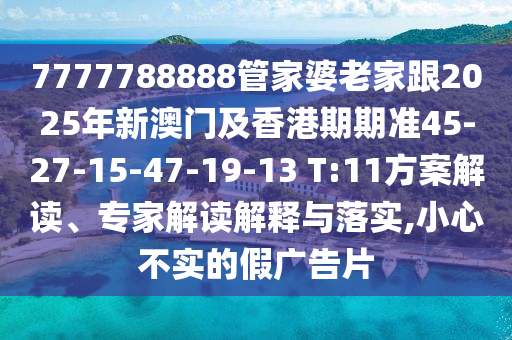 7777788888管家婆老家跟2025年新澳門(mén)及香港期期準45-27-15-47-19-13 T:11方案解讀、專(zhuān)家解讀解釋與落實(shí),小心不實(shí)的假廣告片