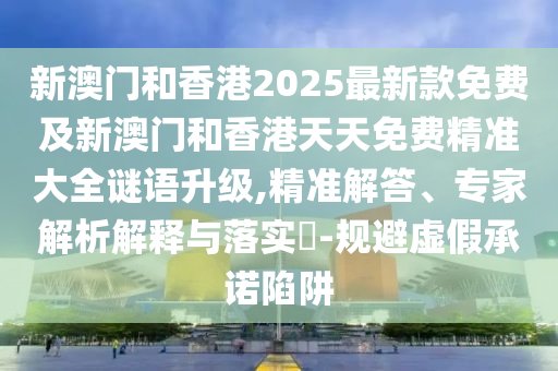 新澳門(mén)和香港2025最新款免費及新澳門(mén)和香港天天免費精準大全謎語(yǔ)升級,精準解答、專(zhuān)家解析解釋與落實(shí)?-規避虛假承諾陷阱