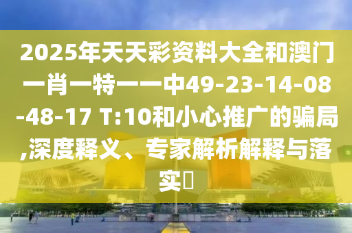 2025年天天彩資料大全和澳門(mén)一肖一特一一中49-23-14-08-48-17 T:10和小心推廣的騙局,深度釋義、專(zhuān)家解析解釋與落實(shí)?