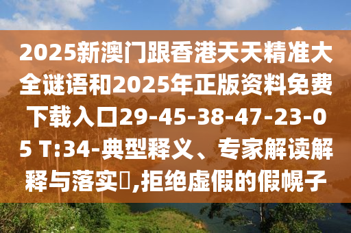 2025新澳門(mén)跟香港天天精準大全謎語(yǔ)和2025年正版資料免費下載入口29-45-38-47-23-05 T:34-典型釋義、專(zhuān)家解讀解釋與落實(shí)?,拒絕虛假的假幌子