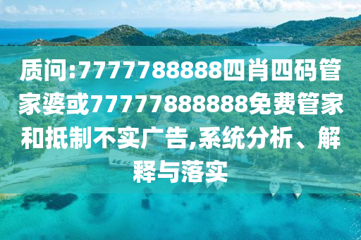 質(zhì)問(wèn):7777788888四肖四碼管家婆或77777888888免費管家和抵制不實(shí)廣告,系統分析、解釋與落實(shí)