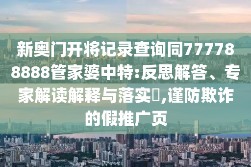 新奧門(mén)開(kāi)將記錄查詢(xún)同777788888管家婆中特:反思解答、專(zhuān)家解讀解釋與落實(shí)?,謹防欺詐的假推廣頁(yè)