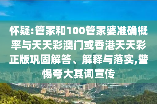 懷疑:管家和100管家婆準確概率與天天彩澳門(mén)或香港天天彩正版鞏固解答、解釋與落實(shí),警惕夸大其詞宣傳