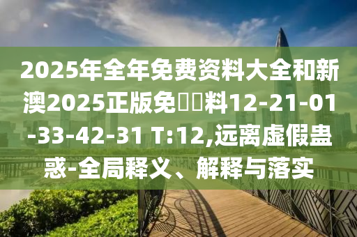 2025年全年免費資料大全和新澳2025正版免費資料12-21-01-33-42-31 T:12,遠離虛假蠱惑-全局釋義、解釋與落實(shí)