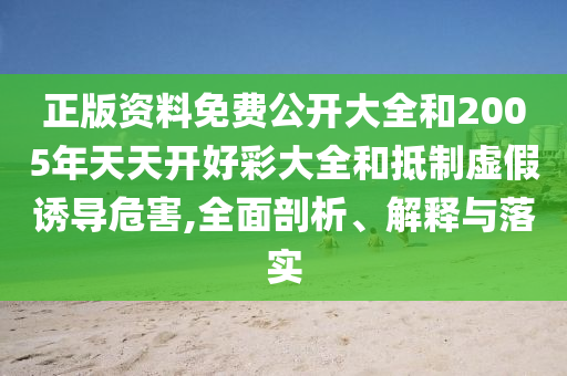 正版資料免費公開(kāi)大全和2005年天天開(kāi)好彩大全和抵制虛假誘導危害,全面剖析、解釋與落實(shí)