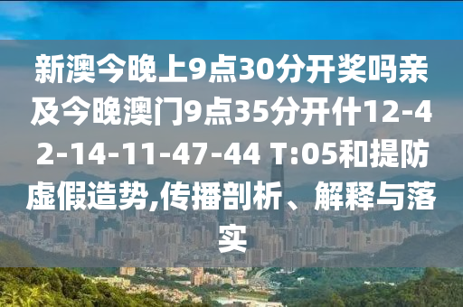 新澳今晚上9點(diǎn)30分開(kāi)獎嗎親及今晚澳門(mén)9點(diǎn)35分開(kāi)什12-42-14-11-47-44 T:05和提防虛假造勢,傳播剖析、解釋與落實(shí)