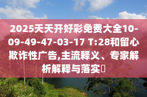 2025天天開(kāi)好彩免費大全10-09-49-47-03-17 T:28和留心欺詐性廣告,主流釋義、專(zhuān)家解析解釋與落實(shí)?