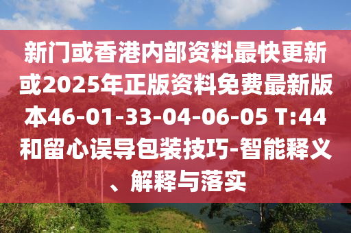 新門(mén)或香港內部資料最快更新或2025年正版資料免費最新版本46-01-33-04-06-05 T:44和留心誤導包裝技巧-智能釋義、解釋與落實(shí)