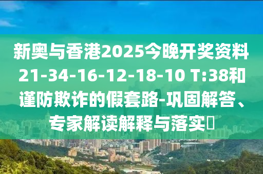 新奧與香港2025今晚開(kāi)獎資料21-34-16-12-18-10 T:38和謹防欺詐的假套路-鞏固解答、專(zhuān)家解讀解釋與落實(shí)?