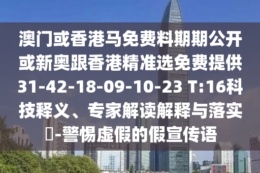 澳門(mén)或香港馬免費料期期公開(kāi)或新奧跟香港精準選免費提供31-42-18-09-10-23 T:16科技釋義、專(zhuān)家解讀解釋與落實(shí)?-警惕虛假的假宣傳語(yǔ)